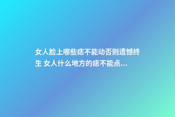 女人脸上哪些痣不能动否则遗憾终生 女人什么地方的痣不能点掉